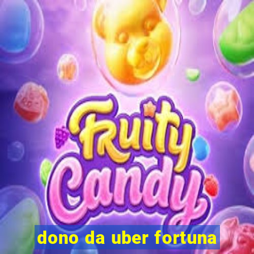 dono da uber fortuna